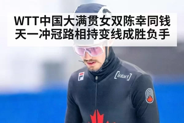 WTT中国大满贯女双陈幸同钱天一冲冠路相持变线成胜负手